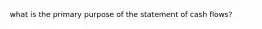 what is the primary purpose of the statement of cash flows?