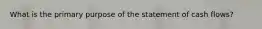 What is the primary purpose of the statement of cash flows?