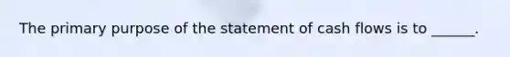 The primary purpose of the statement of cash flows is to ______.