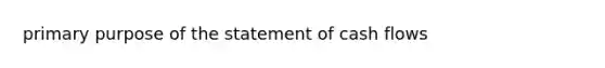 primary purpose of the statement of cash flows