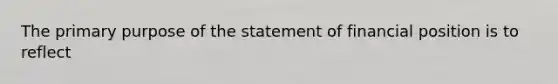 The primary purpose of the statement of financial position is to reflect