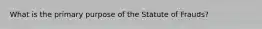 What is the primary purpose of the Statute of Frauds?