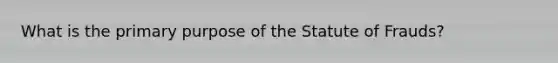 What is the primary purpose of the Statute of Frauds?