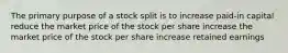 The primary purpose of a stock split is to increase paid-in capital reduce the market price of the stock per share increase the market price of the stock per share increase retained earnings