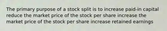 The primary purpose of a stock split is to increase paid-in capital reduce the market price of the stock per share increase the market price of the stock per share increase retained earnings