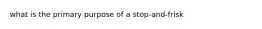 what is the primary purpose of a stop-and-frisk