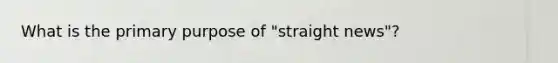 What is the primary purpose of "straight news"?