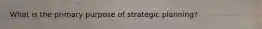 What is the primary purpose of strategic planning?