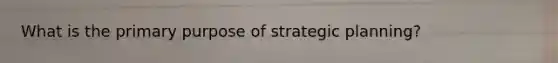 What is the primary purpose of strategic planning?