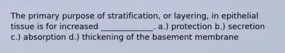 The primary purpose of stratification, or layering, in epithelial tissue is for increased _____________. a.) protection b.) secretion c.) absorption d.) thickening of the basement membrane