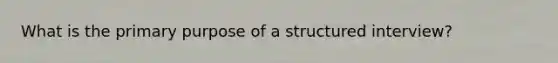 What is the primary purpose of a structured interview?