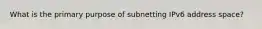 What is the primary purpose of subnetting IPv6 address space?