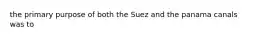 the primary purpose of both the Suez and the panama canals was to