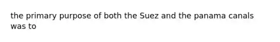 the primary purpose of both the Suez and the panama canals was to