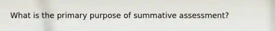 What is the primary purpose of summative assessment?