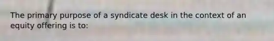 The primary purpose of a syndicate desk in the context of an equity offering is to: