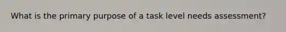 What is the primary purpose of a task level needs assessment?