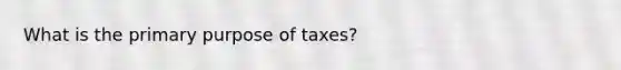 What is the primary purpose of taxes?