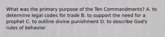 What was the primary purpose of the Ten Commandments? A. to determine legal codes for trade B. to support the need for a prophet C. to outline divine punishment D. to describe God's rules of behavior