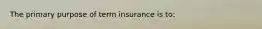 The primary purpose of term insurance is to: