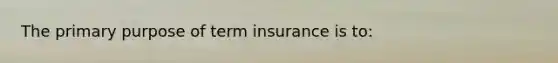 The primary purpose of term insurance is to: