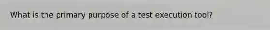 What is the primary purpose of a test execution tool?