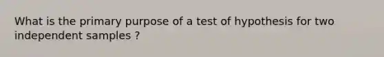 What is the primary purpose of a test of hypothesis for two independent samples ?