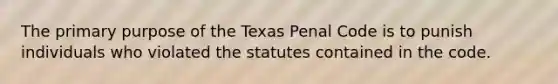 The primary purpose of the Texas Penal Code is to punish individuals who violated the statutes contained in the code.