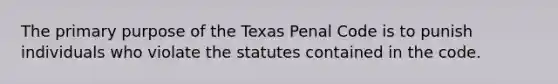 The primary purpose of the Texas Penal Code is to punish individuals who violate the statutes contained in the code.