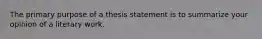 The primary purpose of a thesis statement is to summarize your opinion of a literary work.