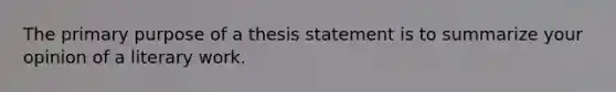 The primary purpose of a thesis statement is to summarize your opinion of a literary work.