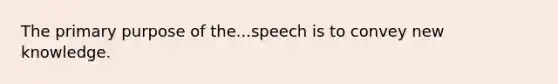 The primary purpose of the...speech is to convey new knowledge.