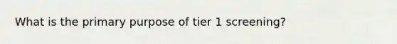 What is the primary purpose of tier 1 screening?