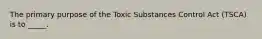 The primary purpose of the Toxic Substances Control Act (TSCA) is to _____.