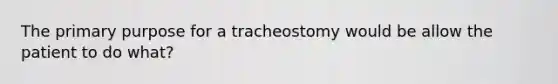 The primary purpose for a tracheostomy would be allow the patient to do what?