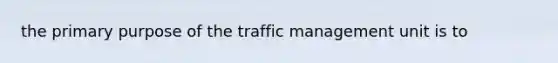 the primary purpose of the traffic management unit is to