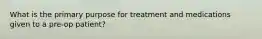 What is the primary purpose for treatment and medications given to a pre-op patient?