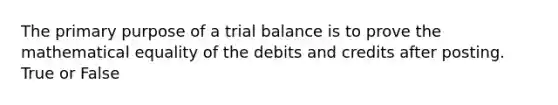 The primary purpose of a trial balance is to prove the mathematical equality of the debits and credits after posting. True or False