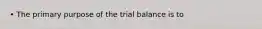 • The primary purpose of the trial balance is to