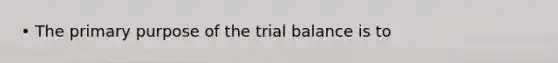 • The primary purpose of the trial balance is to