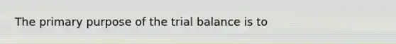 The primary purpose of the trial balance is to