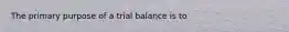 The primary purpose of a trial balance is to