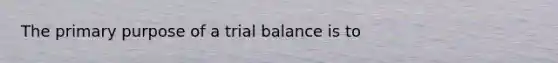 The primary purpose of a trial balance is to