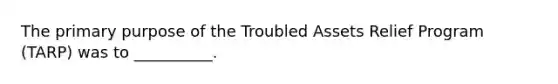 The primary purpose of the Troubled Assets Relief Program (TARP) was to __________.