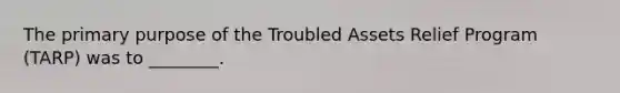 The primary purpose of the Troubled Assets Relief Program (TARP) was to ________.