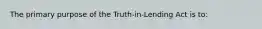 The primary purpose of the Truth-in-Lending Act is to: