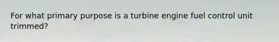 For what primary purpose is a turbine engine fuel control unit trimmed?