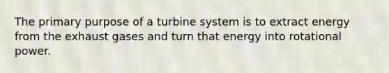 The primary purpose of a turbine system is to extract energy from the exhaust gases and turn that energy into rotational power.