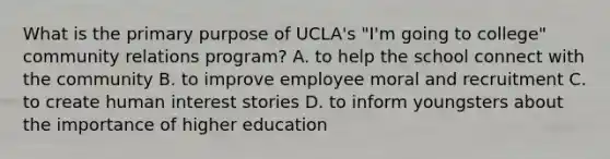 What is the primary purpose of UCLA's "I'm going to college" community relations program? A. to help the school connect with the community B. to improve employee moral and recruitment C. to create human interest stories D. to inform youngsters about the importance of higher education