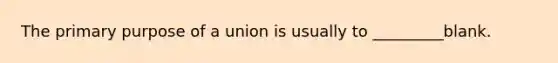 The primary purpose of a union is usually to _________blank.